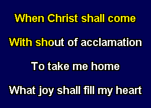 When Christ shall come
With shout 0f acclamation
To take me home

What joy shall fill my heart