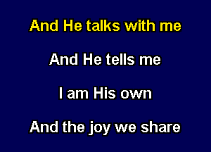 And He talks with me
And He tells me

I am His own

And the joy we share