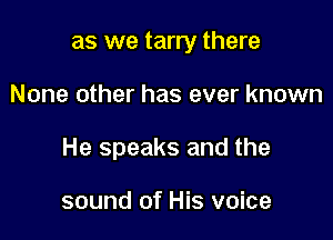 as we tarry there

None other has ever known

He speaks and the

sound of His voice