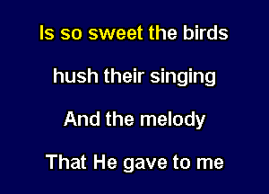 ls so sweet the birds

hush their singing

And the melody

That He gave to me