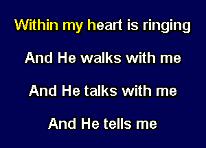 Within my heart is ringing

And He walks with me
And He talks with me

And He tells me