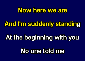 Now here we are

And I'm suddenly standing

At the beginning with you

No one told me