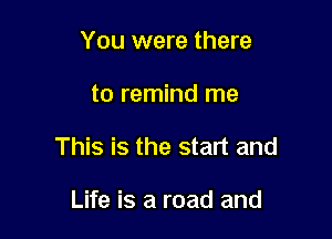 You were there

to remind me

This is the start and

Life is a road and