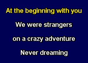 At the beginning with you
We were strangers

on a crazy adventure

Never dreaming