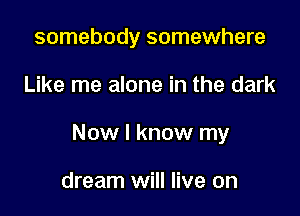 somebody somewhere

Like me alone in the dark

Now I know my

dream will live on