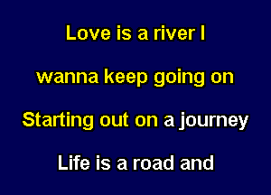 Love is a river I

wanna keep going on

Starting out on a journey

Life is a road and