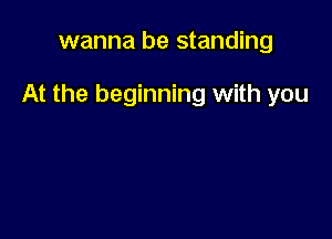 wanna be standing

At the beginning with you