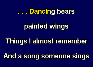 . . . Dancing bears
painted wings
Things I almost remember

And a song someone sings