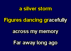 a silver storm
Figures dancing gracefully

across my memory

Far away long ago