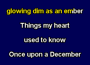 glowing dim as an ember

Things my heart

used to know

Once upon a December