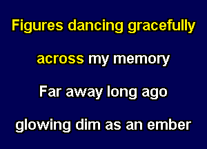 Figures dancing gracefully
across my memory
Far away long ago

glowing dim as an ember