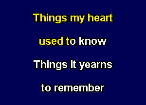 Things my heart

used to know

Things it yearns

to remember