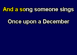 And a song someone sings

Once upon a December