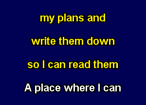 my plans and
write them down

so I can read them

A place where I can