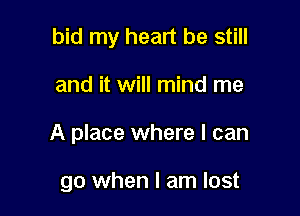 bid my heart be still

and it will mind me

A place where I can

go when I am lost