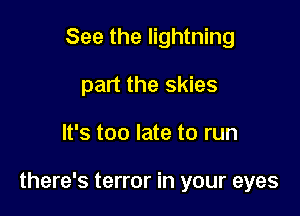 See the lightning
part the skies

It's too late to run

there's terror in your eyes