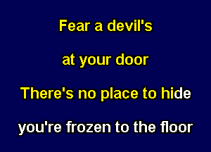 Fear a devil's

at your door

There's no place to hide

you're frozen to the floor