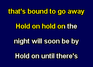that's bound to go away

Hold on hold on the

night will soon be by

Hold on until there's