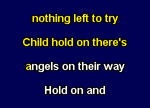nothing left to try
Child hold on there's

angels on their way

Hold on and