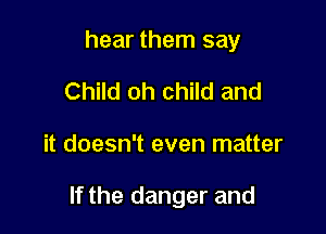 hear them say
Child oh child and

it doesn't even matter

If the danger and