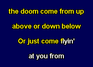 the doom come from up

above or down below

Or just come flyin'

at you from