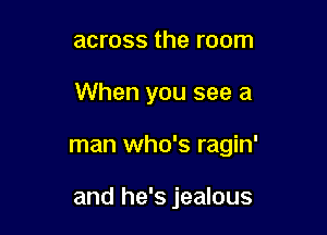 across the room

When you see a

man who's ragin'

and he's jealous