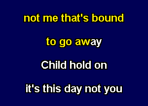 not me that's bound

to go away

Child hold on

it's this day not you