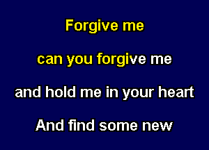 Forgive me

can you forgive me

and hold me in your heart

And find some new