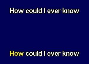 How could I ever know

How could I ever know