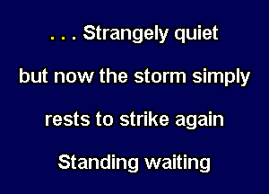 . . . Strangely quiet
but now the storm simply

rests to strike again

Standing waiting