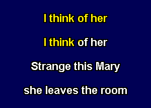I think of her
lthink of her

Strange this Mary

she leaves the room