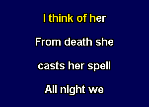 lthink of her

From death she

casts her spell

All night we