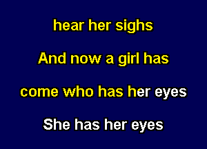 hear her sighs
And now a girl has

come who has her eyes

She has her eyes