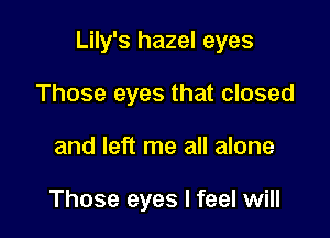 Lily's hazel eyes

Those eyes that closed
and left me all alone

Those eyes I feel will