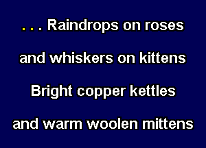 . . . Raindrops on roses
and whiskers on kittens
Bright copper kettles

and warm woolen mittens