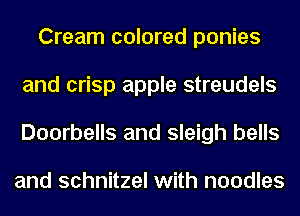 Cream colored ponies
and crisp apple streudels
Doorbells and sleigh bells

and schnitzel with noodles