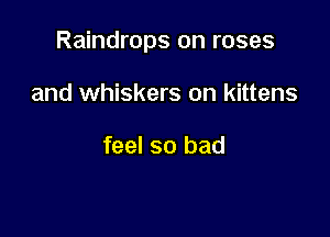 Raindrops on roses

and whiskers on kittens

feel so bad