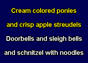 Cream colored ponies
and crisp apple streudels
Doorbells and sleigh bells

and schnitzel with noodles