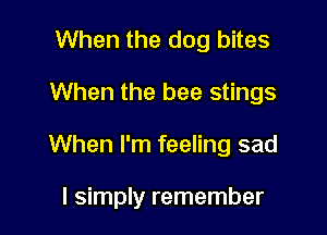 When the dog bites

When the bee stings

When I'm feeling sad

I simply remember