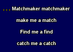 . . . Matchmaker matchmaker

make me a match

Find me a find

catch me a catch
