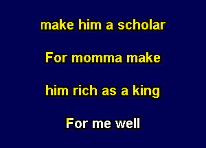 make him a scholar

For momma make

him rich as a king

For me well