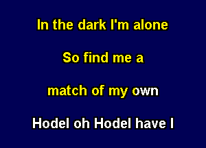 In the dark I'm alone

So find me a

match of my own

Hodel oh Hodel have I