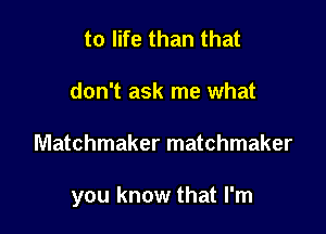 to life than that
don't ask me what

Matchmaker matchmaker

you know that I'm