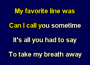 My favorite line was
Can I call you sometime

It's all you had to say

To take my breath away