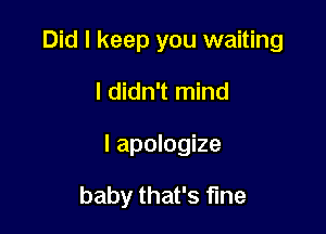 Did I keep you waiting

I didn't mind
I apologize

baby that's fine