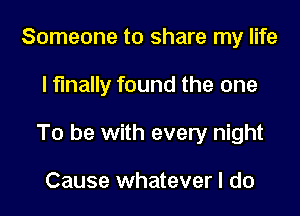 Someone to share my life

I finally found the one

To be with every night

Cause whatever I do