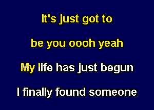 It's just got to

be you oooh yeah

My life has just begun

I finally found someone