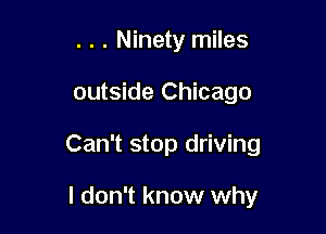 . . . Ninety miles

outside Chicago

Can't stop driving

I don't know why