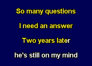 So many questions
I need an answer

Two years later

he's still on my mind