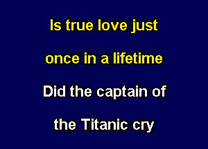 ls true love just
once in a lifetime

Did the captain of

the Titanic cry